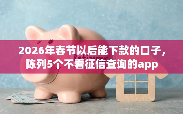 2026年春节以后能下款的口子，陈列5个不看征信查询的app