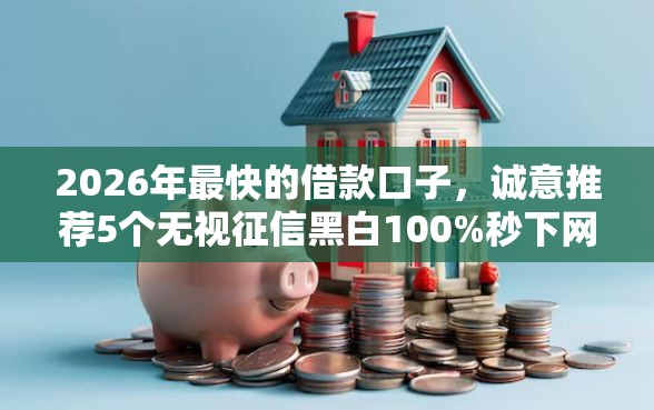 2026年最快的借款口子，诚意推荐5个无视征信黑白100%秒下网贷平台