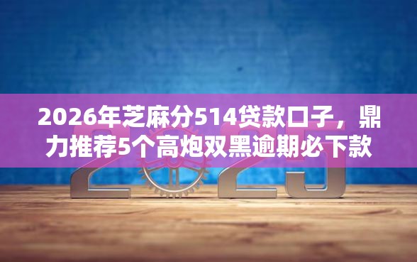 2026年芝麻分514贷款口子，鼎力推荐5个高炮双黑逾期必下款软件