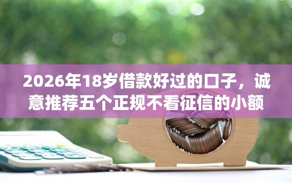 2026年18岁借款好过的口子，诚意推荐五个正规不看征信的小额贷款app
