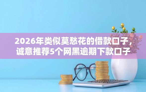 2026年类似莫愁花的借款口子，诚意推荐5个网黑逾期下款口子