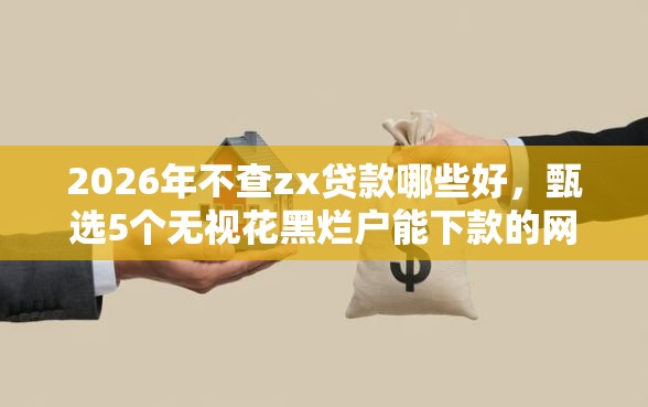 2026年不查zx贷款哪些好，甄选5个无视花黑烂户能下款的网贷
