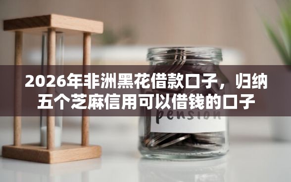 2026年非洲黑花借款口子，归纳五个芝麻信用可以借钱的口子