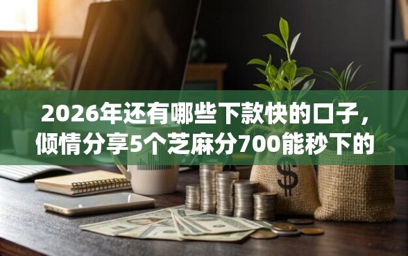 2026年还有哪些下款快的口子，倾情分享5个芝麻分700能秒下的app