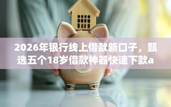 2026年银行线上借款新口子，甄选五个18岁借款神器快速下款app