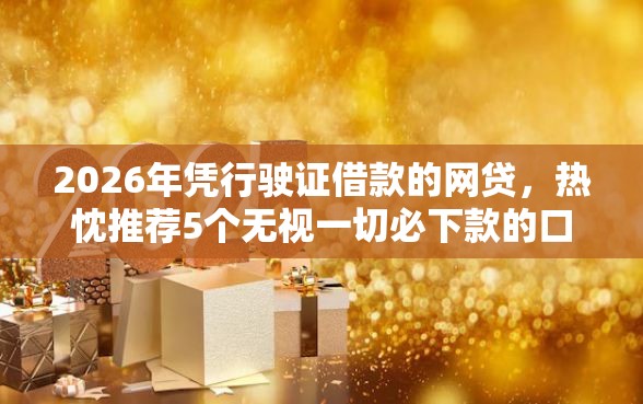 2026年凭行驶证借款的网贷，热忱推荐5个无视一切必下款的口子