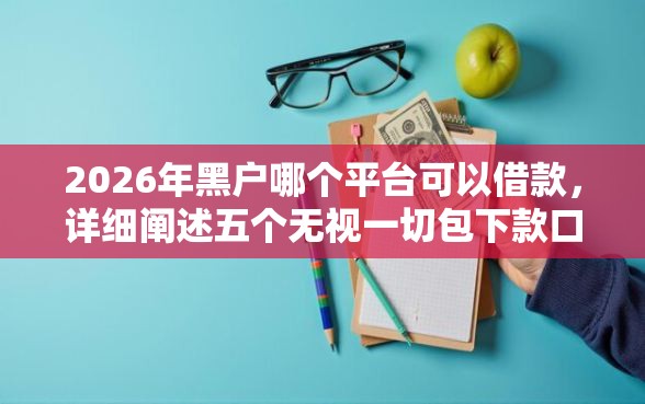 2026年黑户哪个平台可以借款，详细阐述五个无视一切包下款口子