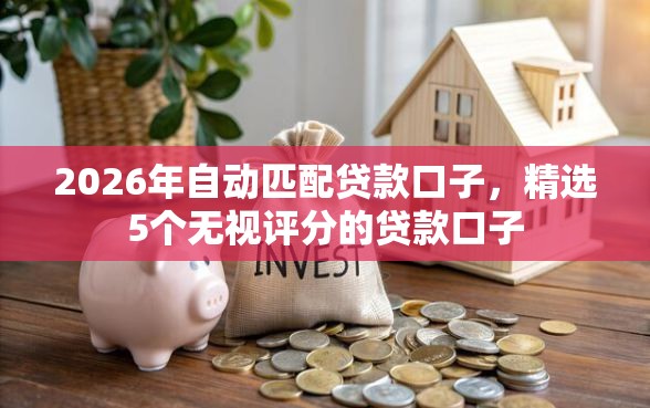 2026年自动匹配贷款口子，精选5个无视评分的贷款口子