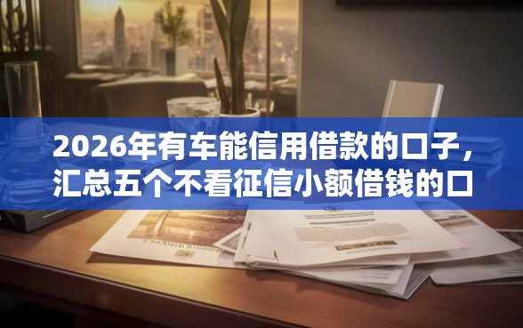 2026年有车能信用借款的口子,汇总五个不看征信小额借钱的口子 2026年有车能信用借款的口子,汇总五个不看征信小额借钱的口子