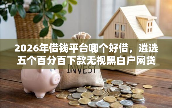 2026年借钱平台哪个好借，遴选五个百分百下款无视黑白户网贷软件