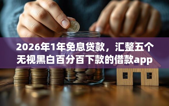 2026年1年免息贷款，汇整五个无视黑白百分百下款的借款app