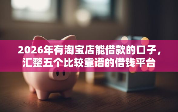 2026年有淘宝店能借款的口子，汇整五个比较靠谱的借钱平台