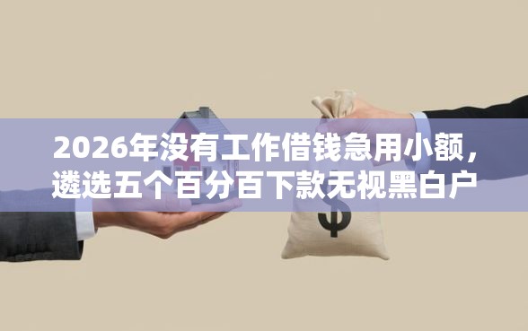 2026年没有工作借钱急用小额，遴选五个百分百下款无视黑白户网贷