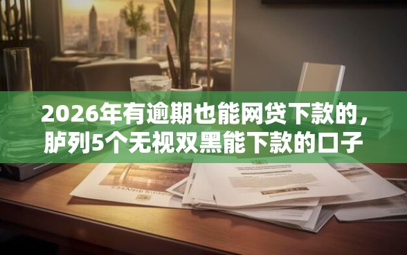 2026年有逾期也能网贷下款的，胪列5个无视双黑能下款的口子