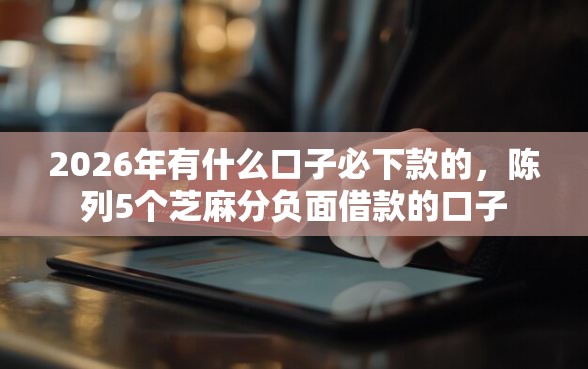 2026年有什么口子必下款的，陈列5个芝麻分负面借款的口子