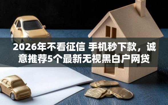 2026年不看征信 手机秒下款，诚意推荐5个最新无视黑白户网贷口子
