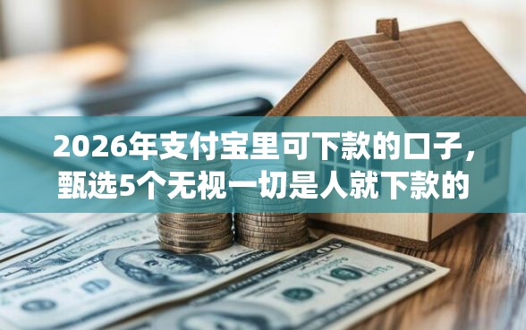 2026年支付宝里可下款的口子，甄选5个无视一切是人就下款的app