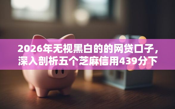 2026年无视黑白的的网贷口子，深入剖析五个芝麻信用439分下款的平台