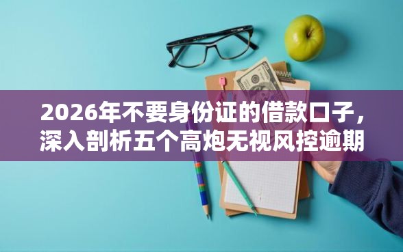 2026年不要身份证的借款口子，深入剖析五个高炮无视风控逾期也下款的口子