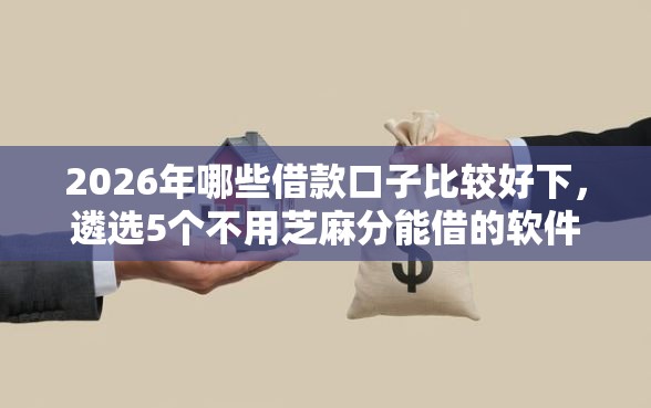 2026年哪些借款口子比较好下，遴选5个不用芝麻分能借的软件