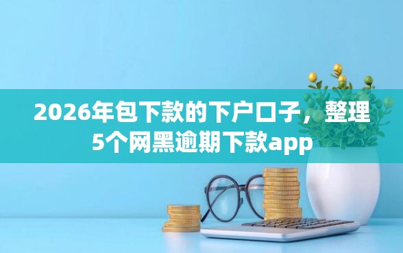 2026年包下款的下户口子，整理5个网黑逾期下款app