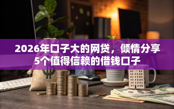 2026年口子大的网贷，倾情分享5个值得信赖的借钱口子