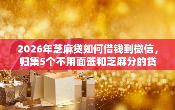 2026年芝麻贷如何借钱到微信，归集5个不用面签和芝麻分的贷款平台
