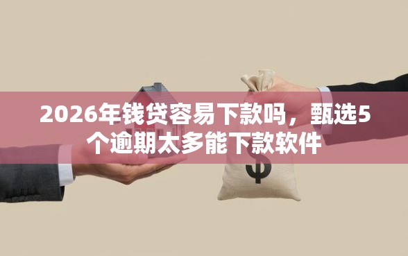 2026年钱贷容易下款吗，甄选5个逾期太多能下款软件