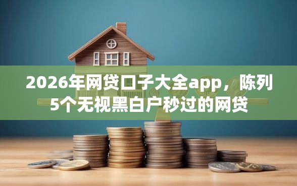 2026年网贷口子大全app，陈列5个无视黑白户秒过的网贷