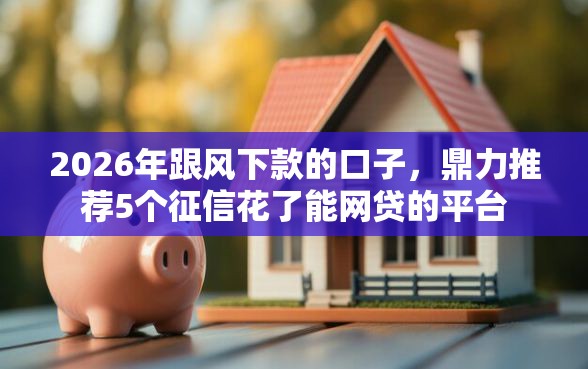 2026年跟风下款的口子,鼎力推荐5个征信花了能网贷的平台 2026年跟风下款的口子,鼎力推荐5个征信花了能网贷的平台