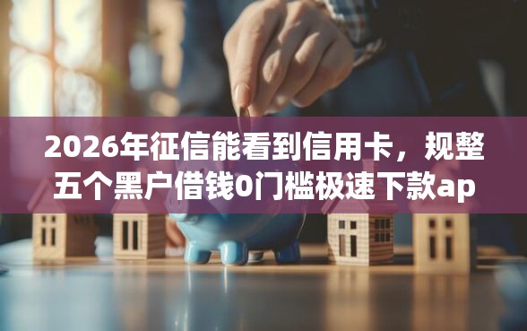 2026年征信能看到信用卡，规整五个黑户借钱0门槛极速下款app
