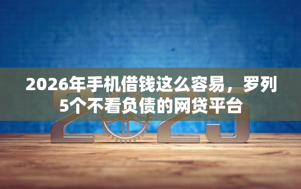 2026年手机借钱这么容易，罗列5个不看负债的网贷平台