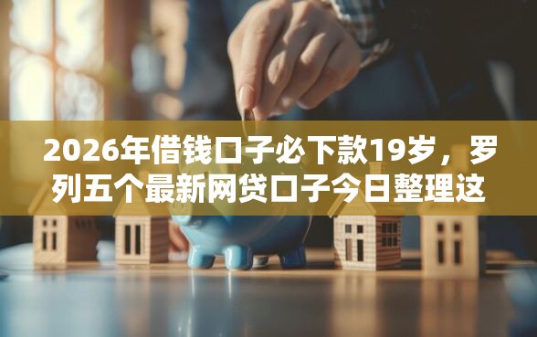 2026年借钱口子必下款19岁，罗列五个最新网贷口子今日整理这五个平台