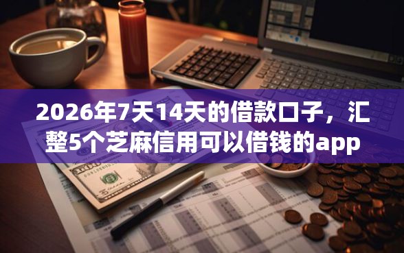 2026年7天14天的借款口子，汇整5个芝麻信用可以借钱的app