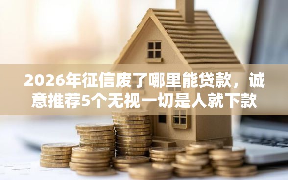 2026年征信废了哪里能贷款，诚意推荐5个无视一切是人就下款的软件