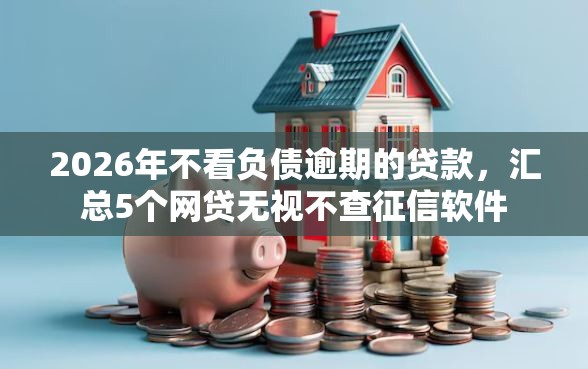 2026年不看负债逾期的贷款，汇总5个网贷无视不查征信软件
