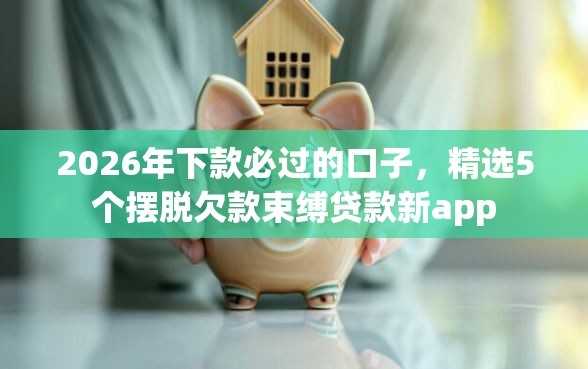 2026年下款必过的口子，精选5个摆脱欠款束缚贷款新app