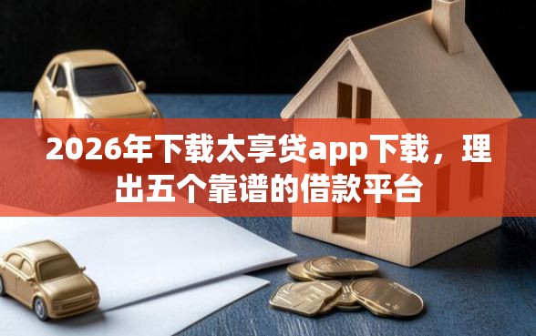 2026年下载太享贷app下载，理出五个靠谱的借款平台