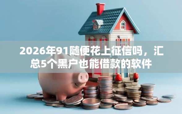 2026年91随便花上征信吗，汇总5个黑户也能借款的软件
