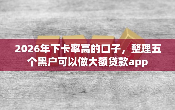 2026年下卡率高的口子，整理五个黑户可以做大额贷款app