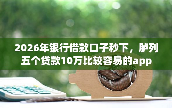 2026年银行借款口子秒下，胪列五个贷款10万比较容易的app
