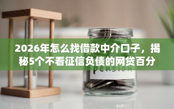 2026年怎么找借款中介口子，揭秘5个不看征信负债的网贷百分百下款app