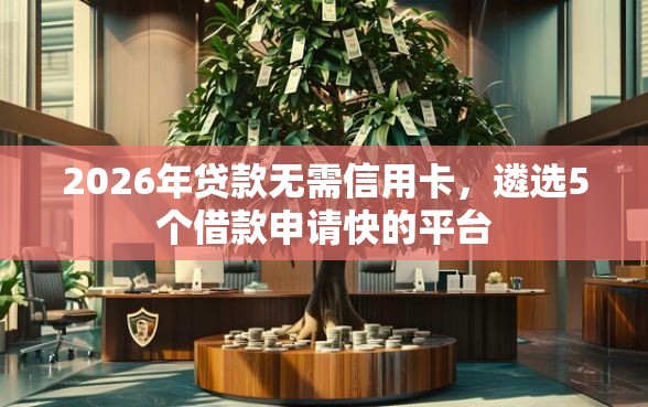 2026年贷款无需信用卡，遴选5个借款申请快的平台
