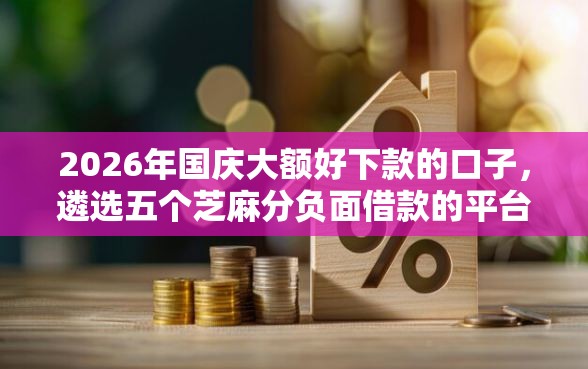 2026年国庆大额好下款的口子，遴选五个芝麻分负面借款的平台