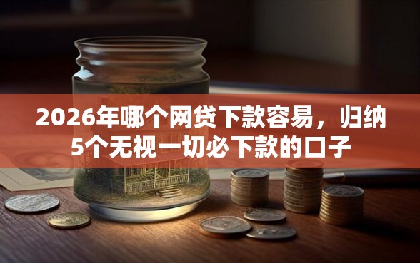 2026年哪个网贷下款容易，归纳5个无视一切必下款的口子