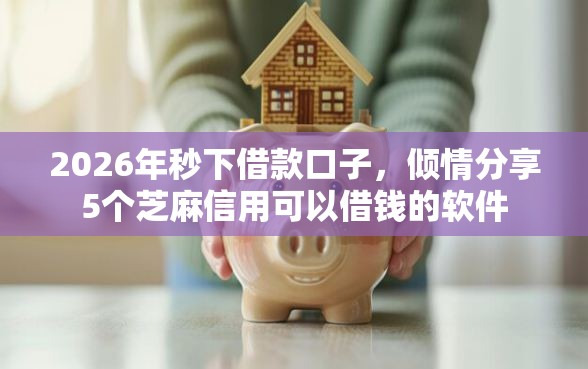 2026年秒下借款口子，倾情分享5个芝麻信用可以借钱的软件