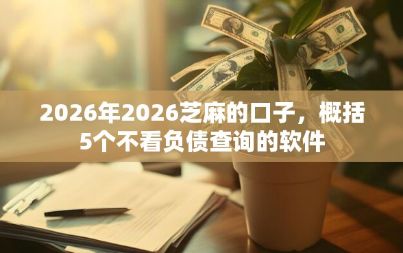2026年2026芝麻的口子，概括5个不看负债查询的软件