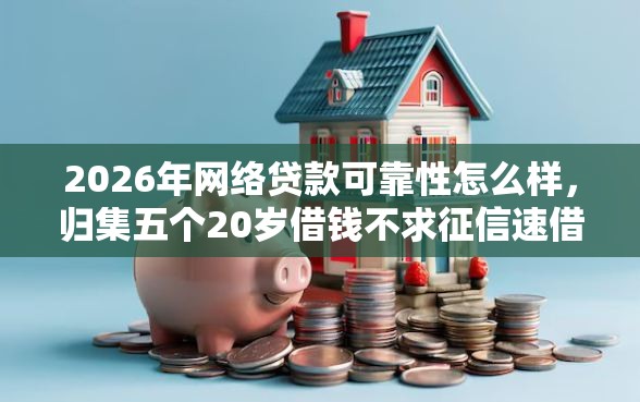 2026年网络贷款可靠性怎么样，归集五个20岁借钱不求征信速借平台