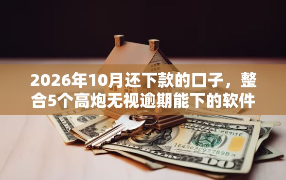 2026年10月还下款的口子，整合5个高炮无视逾期能下的软件