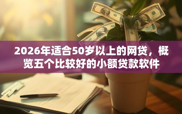2026年适合50岁以上的网贷，概览五个比较好的小额贷款软件